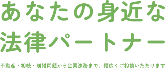 あなたの身近な法律パートナー 不動産・相続・離婚問題から企業法務まで、幅広くご相談いただけます